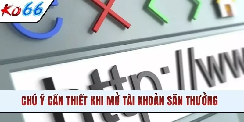 Chú ý cần thiết khi mở tài khoản săn thưởng